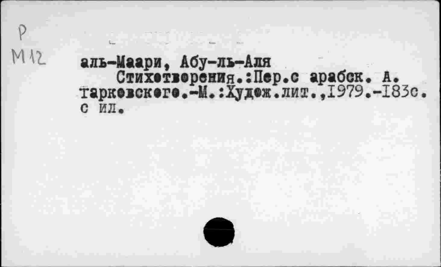 ﻿р
аль-Маари, Абу-ль-Аля
Стих»таврения.:Пер.с арабск. а. тарк»1ск»г».-М.:Худ»ж.лит.,1979.-183с. с ил.